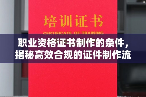 龙井职业资格证书制作的条件，揭秘高效合规的证件制作流程